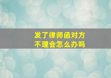 发了律师函对方不理会怎么办吗