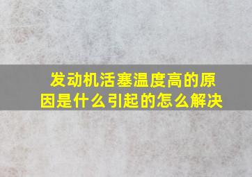 发动机活塞温度高的原因是什么引起的怎么解决