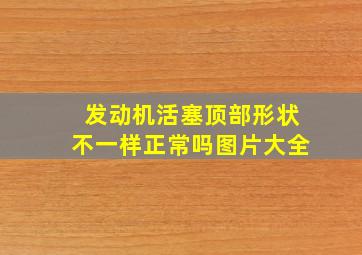 发动机活塞顶部形状不一样正常吗图片大全