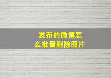 发布的微博怎么批量删除图片