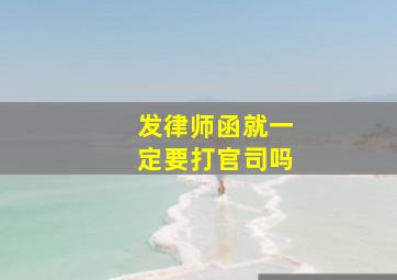 发律师函就一定要打官司吗