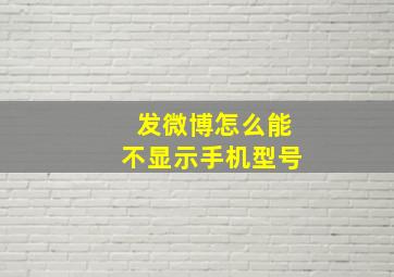 发微博怎么能不显示手机型号