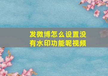 发微博怎么设置没有水印功能呢视频