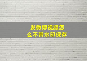 发微博视频怎么不带水印保存