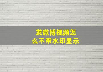 发微博视频怎么不带水印显示