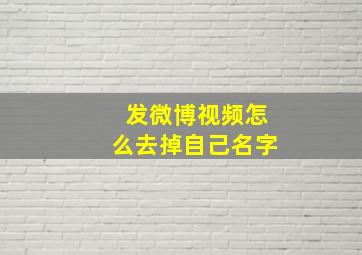 发微博视频怎么去掉自己名字