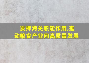 发挥海关职能作用,推动粮食产业向高质量发展