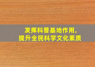 发挥科普基地作用,提升全民科学文化素质