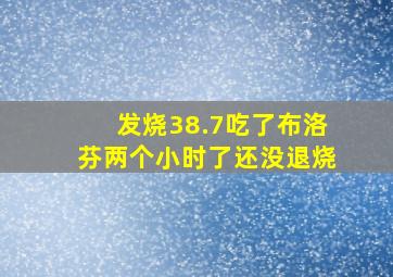 发烧38.7吃了布洛芬两个小时了还没退烧