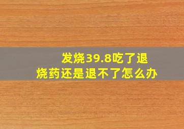 发烧39.8吃了退烧药还是退不了怎么办