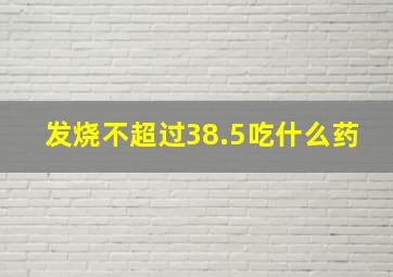 发烧不超过38.5吃什么药