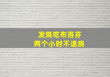 发烧吃布洛芬两个小时不退烧