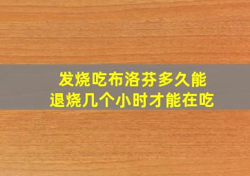 发烧吃布洛芬多久能退烧几个小时才能在吃