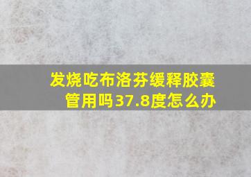 发烧吃布洛芬缓释胶囊管用吗37.8度怎么办