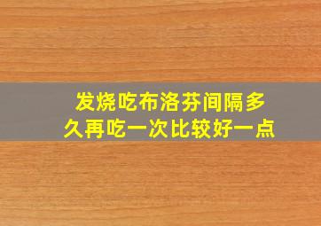 发烧吃布洛芬间隔多久再吃一次比较好一点