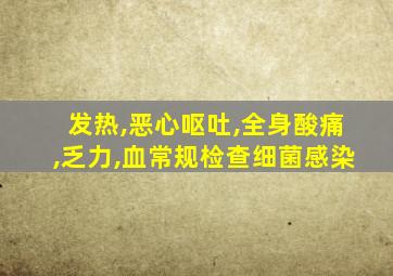 发热,恶心呕吐,全身酸痛,乏力,血常规检查细菌感染