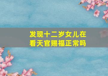 发现十二岁女儿在看天官赐福正常吗