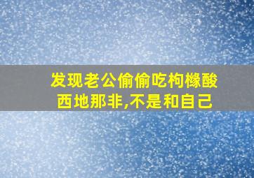 发现老公偷偷吃枸橼酸西地那非,不是和自己