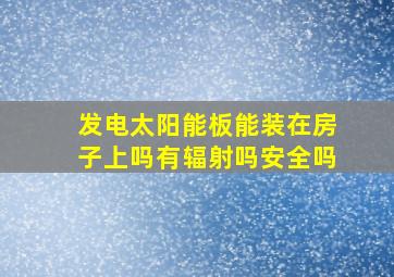 发电太阳能板能装在房子上吗有辐射吗安全吗