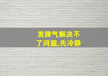 发脾气解决不了问题,先冷静