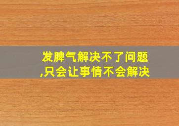 发脾气解决不了问题,只会让事情不会解决