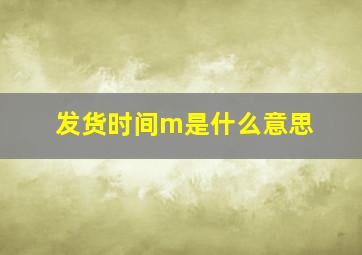 发货时间m是什么意思