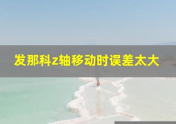 发那科z轴移动时误差太大