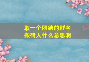 取一个团结的群名搬砖人什么意思啊