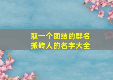 取一个团结的群名搬砖人的名字大全