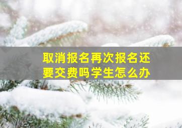 取消报名再次报名还要交费吗学生怎么办