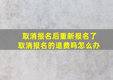 取消报名后重新报名了取消报名的退费吗怎么办