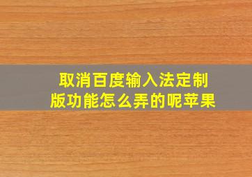 取消百度输入法定制版功能怎么弄的呢苹果