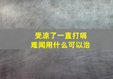 受凉了一直打嗝难闻用什么可以治