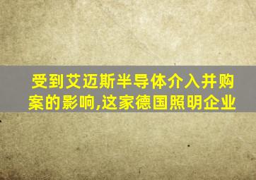 受到艾迈斯半导体介入并购案的影响,这家德国照明企业