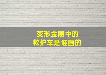 变形金刚中的救护车是谁画的