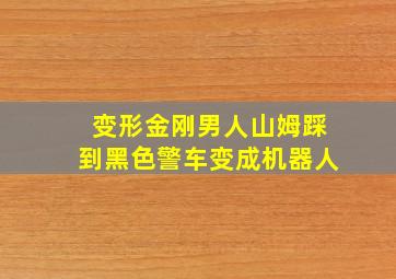 变形金刚男人山姆踩到黑色警车变成机器人