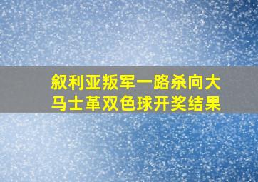 叙利亚叛军一路杀向大马士革双色球开奖结果