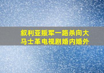 叙利亚叛军一路杀向大马士革电视剧婚内婚外