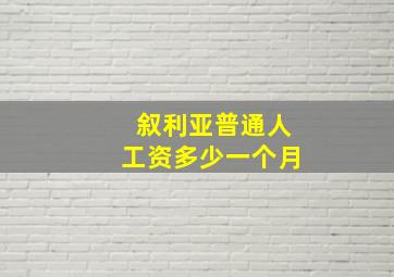 叙利亚普通人工资多少一个月