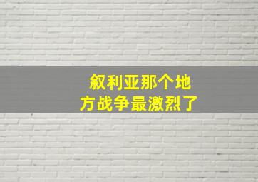 叙利亚那个地方战争最激烈了