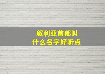 叙利亚首都叫什么名字好听点