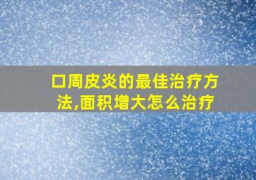 口周皮炎的最佳治疗方法,面积增大怎么治疗