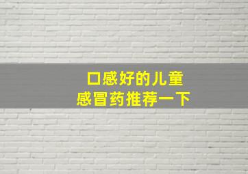 口感好的儿童感冒药推荐一下