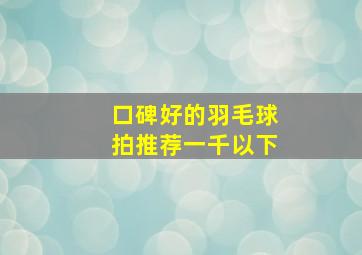 口碑好的羽毛球拍推荐一千以下