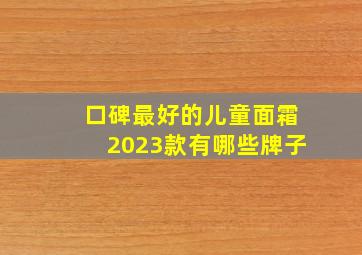 口碑最好的儿童面霜2023款有哪些牌子