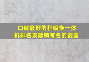 口碑最好的扫吸拖一体机排名景德镇有名的瓷器