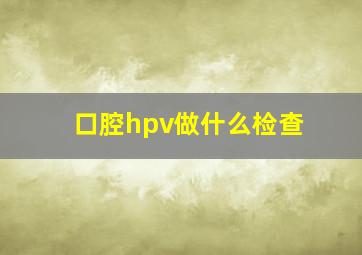 口腔hpv做什么检查