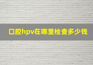 口腔hpv在哪里检查多少钱