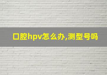 口腔hpv怎么办,测型号吗