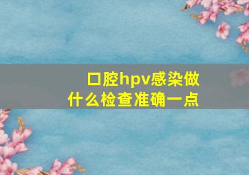 口腔hpv感染做什么检查准确一点